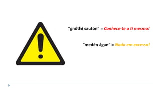 “gnôthi sautón” = Conhece-te a ti mesmo!
“medèn ágan” = Nada em excesso!
 