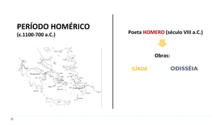 PERÍODO HOMÉRICO
(c.1100-700 a.C.) Poeta HOMERO (século VIII a.C.)
Obras:
ILÍADA ODISSÉIA
 