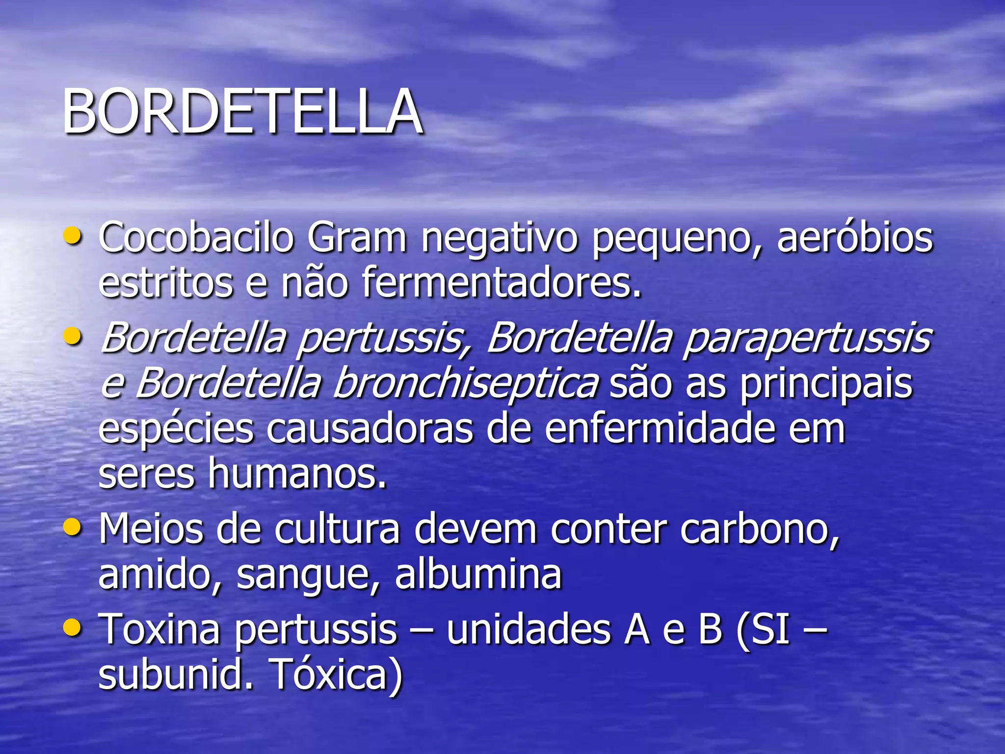 BORDETELLAHomem – único reservatórioVacina – 1949Mais frequentes em crianças com menos de 1 ano.B. pertussis – mais graveIncubação – 7 a 10 diasEstado catarral (1º. Estágio – gdqt bactérias, febre, mal estar) seguido de fase paroxística (2º. Estágio - Tosse repetitiva – 1 a 2 semanas – aumento de muco, vômitos)  convalescência (3º. Estágio) complicações secundáriasTransmissão – inalação de aerosóis