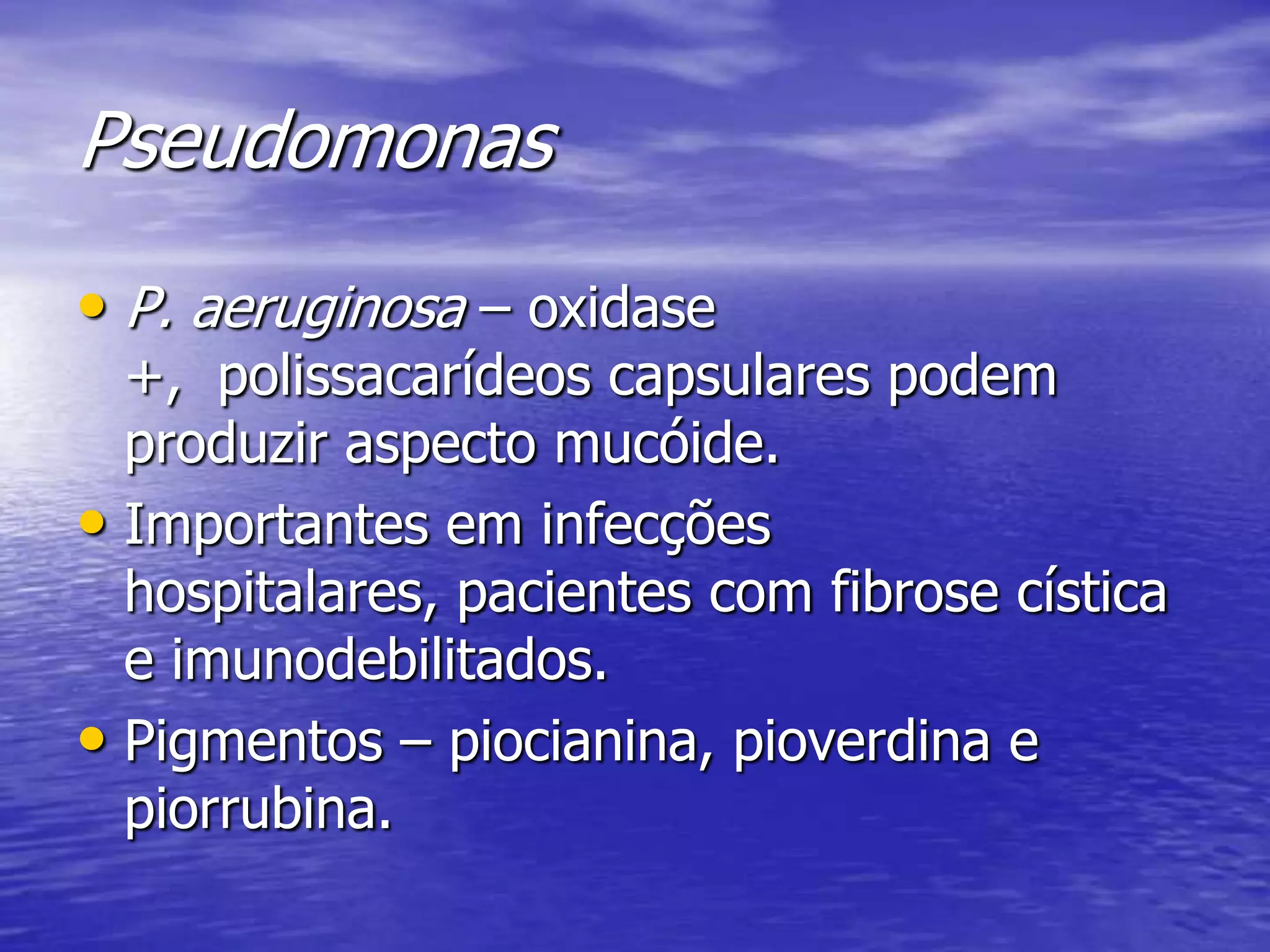 PseudomonasP. aeruginosa – oxidase +,  polissacarídeos capsulares podem produzir aspecto mucóide.Importantes em infecções hospitalares, pacientes com fibrose cística e imunodebilitados.Pigmentos – piocianina, pioverdina e piorrubina.