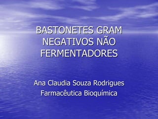 BASTONETES GRAM NEGATIVOS NÃO FERMENTADORES Ana Claudia Souza Rodrigues Farmacêutica Bioquímica 
