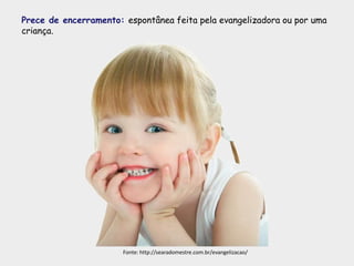 Prece de encerramento: espontânea feita pela evangelizadora ou por uma
criança.
Fonte: http://searadomestre.com.br/evangelizacao/
 