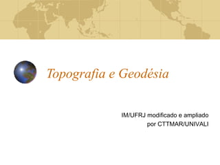 Topografia e Geodésia
IM/UFRJ modificado e ampliado
por CTTMAR/UNIVALI
 