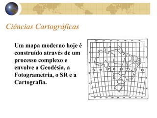 Ciências Cartográficas
Um mapa moderno hoje é
construído através de um
processo complexo e
envolve a Geodésia, a
Fotogrametria, o SR e a
Cartografia.
 