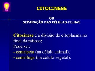 CITOCINESE
OU
SEPARAÇÃO DAS CÉLULAS-FILHAS
Citocinese é a divisão do citoplasma no
final da mitose;
Pode ser:
- centrípeta (na célula animal);
- centrífuga (na célula vegetal).
 