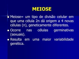 MEIOSE
 Meiose= um tipo de divisão celular em
que uma célula 2n dá origem a 4 novas
células (n), geneticamente diferentes.
 Ocorre nas células germinativas
(sexuais).
 Resulta em uma maior variabilidade
genética.
 