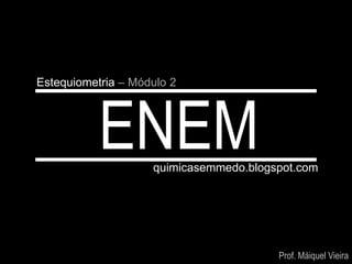 Estequiometria – Módulo 2




           ENEM     quimicasemmedo.blogspot.com




                                        Prof. Máiquel Vieira
 