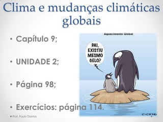 Clima e mudanças climáticas
globais
• Capítulo 9;
• UNIDADE 2;
• Página 98;
• Exercícios: página 114.
Prof. Paulo Dantas
 
