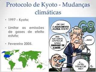 Protocolo de Kyoto - Mudanças
climáticas
• 1997 - Kyoto;
• Limitar as emissões
de gases de efeito
estufa;
• Fevereiro 2005.
Prof. Paulo Dantas
 