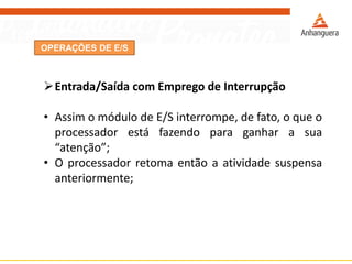 OPERAÇÕES DE E/S
Entrada/Saída com Emprego de Interrupção
• Assim o módulo de E/S interrompe, de fato, o que o
processador está fazendo para ganhar a sua
“atenção”;
• O processador retoma então a atividade suspensa
anteriormente;
 