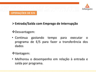 OPERAÇÕES DE E/S
Entrada/Saída com Emprego de Interrupção
Desvantagem:
• Continua gastando tempo para executar o
programa de E/S para fazer a transferência dos
dados
Vantagem:
• Melhorou o desempenho em relação à entrada e
saída por programa.
 