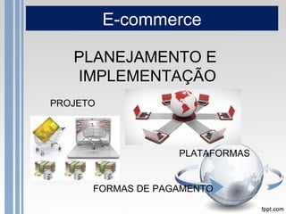 E-commerce

   PLANEJAMENTO E
   IMPLEMENTAÇÃO
PROJETO




                   PLATAFORMAS


      FORMAS DE PAGAMENTO
 