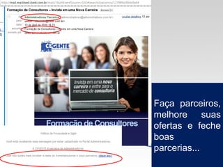 Faça parceiros,
melhore suas
ofertas e feche
boas
parcerias...
 