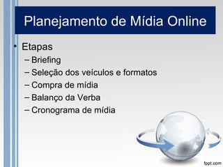 Planejamento de Mídia Online
• Etapas
  – Briefing
  – Seleção dos veículos e formatos
  – Compra de mídia
  – Balanço da Verba
  – Cronograma de mídia
 