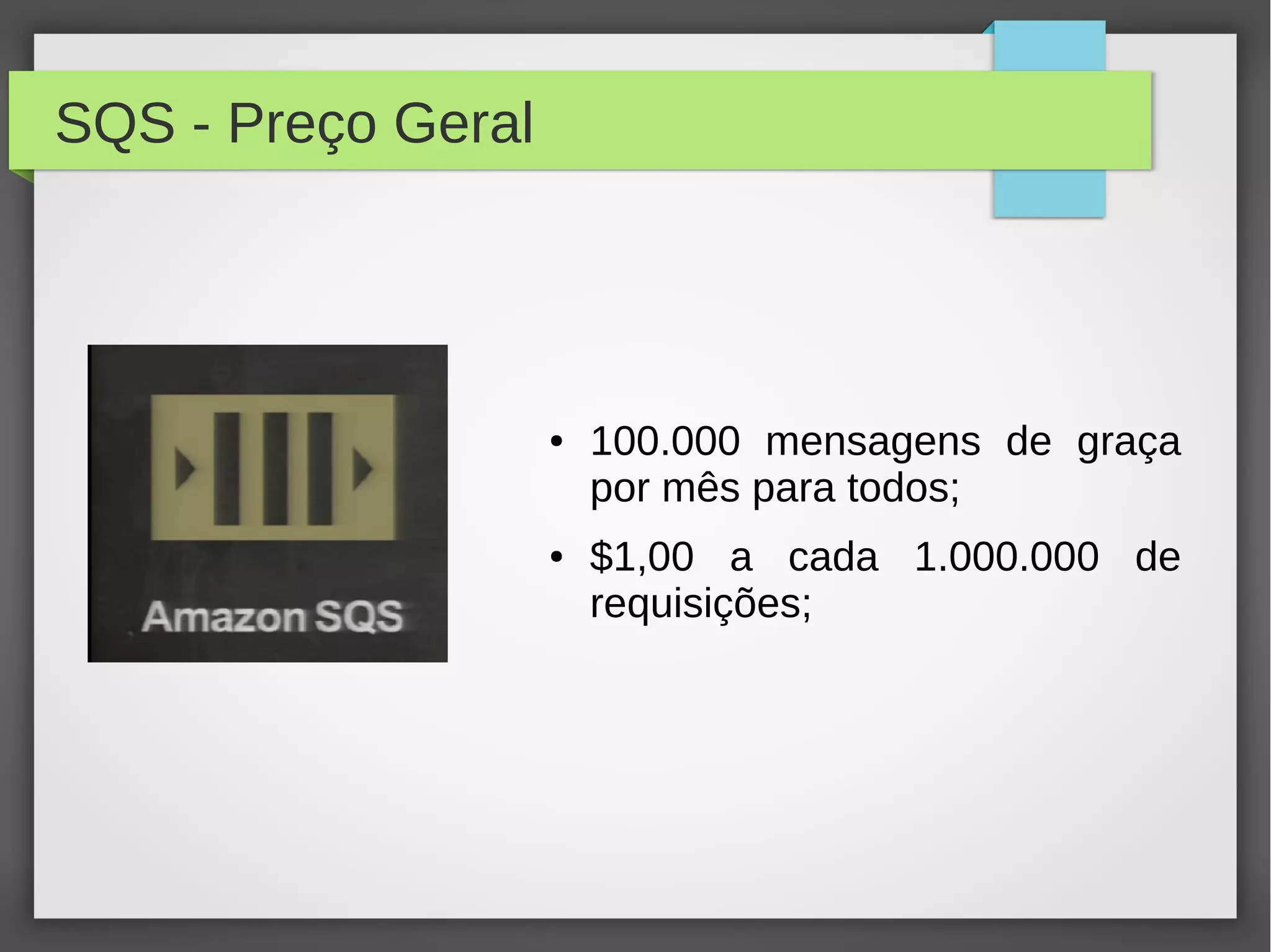 SQS - Preço Geral
● 100.000 mensagens de graça
por mês para todos;
● $1,00 a cada 1.000.000 de
requisições;
 