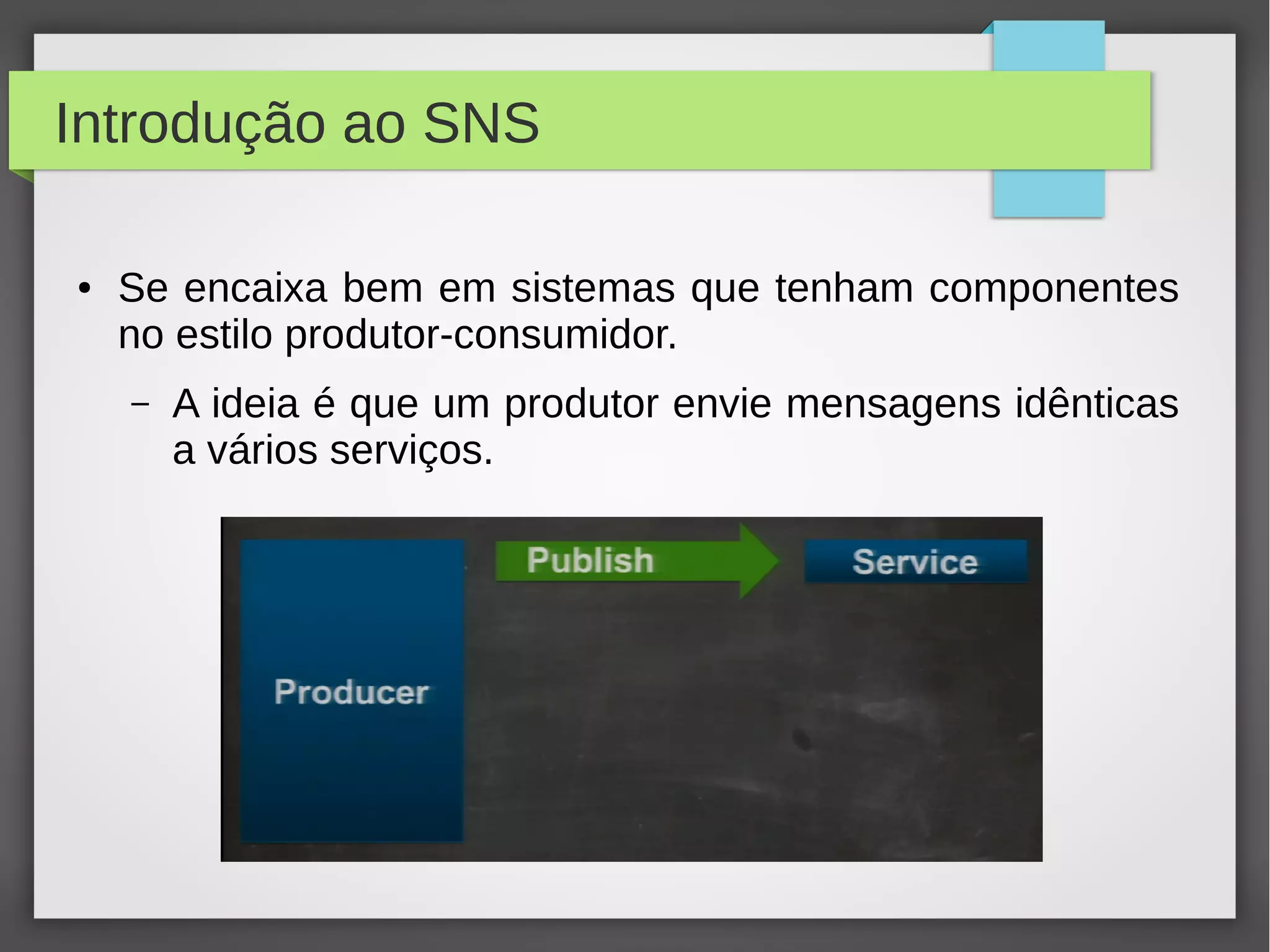 Introdução ao SNS
● Se encaixa bem em sistemas que tenham componentes
no estilo produtor-consumidor.
– A ideia é que um produtor envie mensagens idênticas
a vários serviços.
 