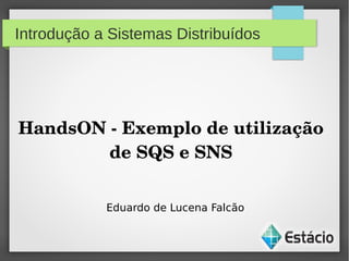 Introdução a Sistemas Distribuídos
HandsON ­ Exemplo de utilização 
de SQS e SNS
Eduardo de Lucena Falcão
 