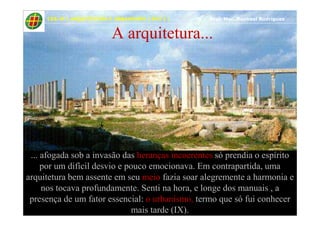 12
A arquitetura...
CES-JF | ARQUITETURA E URBANISMO | EPU I | Prof. Msc. Raphael Rodrigues
... afogada sob a invasão das heranças incoerentes só prendia o espírito
por um difícil desvio e pouco emocionava. Em contrapartida, uma
arquitetura bem assente em seu meio fazia soar alegremente a harmonia e
nos tocava profundamente. Senti na hora, e longe dos manuais , a
presença de um fator essencial: o urbanismo, termo que só fui conhecer
mais tarde (IX).
 