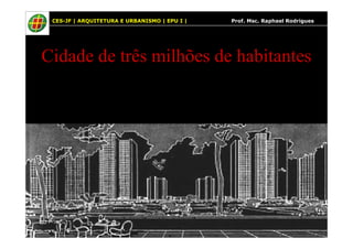 15
Cidade de três milhões de habitantes
CES-JF | ARQUITETURA E URBANISMO | EPU I | Prof. Msc. Raphael Rodrigues
 