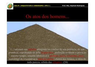 24
Os atos dos homens...
24 CES-JF | ARQUITETURA E URBANISMO | EPU I | Prof. Msc. Raphael Rodrigues
(...) atestam um espírito atingindo os confins de sua potência, de sua
grandeza, exprimindo-se pelo ângulo reto, perfeição evidente e prova ao
mesmo tempo, sistema admirável e perfeito, único, constante, puro,
suscetível de vincular-se à idéia de glória, vitória dos tiranos, à idéia de
toda pureza, célula das religiões. (24)
 