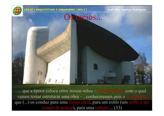 37
Os meios...
CES-JF | ARQUITETURA E URBANISMO | EPU I | Prof. Msc. Raphael Rodrigues
... que a época coloca entre nossas mãos – o instrumental com o qual
vamos tentar estruturar uma obra – , conheceremos pois o sentimento
que (...) os conduz para uma forma ideal, para um estilo (um estilo é um
estado de pensar), para uma cultura ... (33)
 