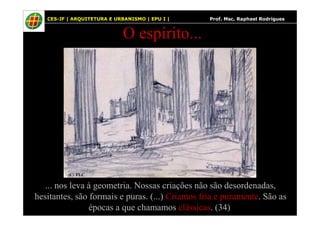 38
O espírito...
CES-JF | ARQUITETURA E URBANISMO | EPU I | Prof. Msc. Raphael Rodrigues
... nos leva à geometria. Nossas criações não são desordenadas,
hesitantes, são formais e puras. (...) Criamos fria e puramente. São as
épocas a que chamamos clássicas. (34)
 