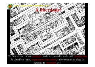 58
A liberdade!
CES-JF | ARQUITETURA E URBANISMO | EPU I | Prof. Msc. Raphael Rodrigues
No fato urbano tudo é confusão, tudo se contradiz, nada está classificado.
Se classificar-mos, se pusermos em ordem, saborearemos as alegrias
serenas da liberdade. (210)
 