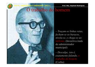 63
O trabalho do homem
– Traçam-se linhas retas,
fecham-se os buracos,
CES-JF | ARQUITETURA E URBANISMO | EPU I | Prof. Msc. Raphael Rodrigues
fecham-se os buracos,
nivela-se, e chega-se ao
niilismo. (Invectiva irada
do administrador
municipal)
– Desculpe, isto é,
exatamente falando, o
trabalho do homem.
(Corbu)
 