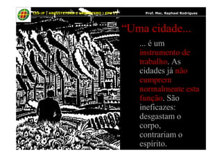 7
“Uma cidade...
... é um
instrumento de
trabalho. As
cidades já não
cumprem
CES-JF | ARQUITETURA E URBANISMO | EPU I | Prof. Msc. Raphael Rodrigues
cumprem
normalmente esta
função. São
ineficazes:
desgastam o
corpo,
contrariam o
espírito.
 