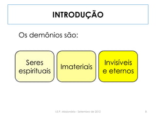 INTRODUÇÃO
Os demônios são:
Seres
espirituais
Imateriais
Invisíveis
e eternos
8I.E.P. Missionária - Setembro de 2012
 