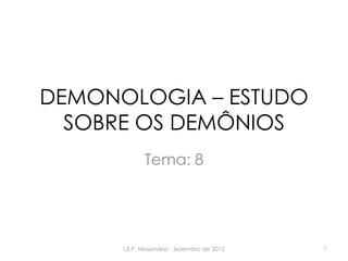 DEMONOLOGIA – ESTUDO
SOBRE OS DEMÔNIOS
Tema: 8
1I.E.P. Missionária - Setembro de 2012
 