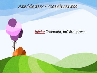 Início: Chamada, música, prece.
Atividades/Procedimentos
 