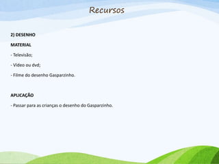2) DESENHO
MATERIAL
- Televisão;
- Vídeo ou dvd;
- Filme do desenho Gasparzinho.
APLICAÇÃO
- Passar para as crianças o desenho do Gasparzinho.
Recursos
 