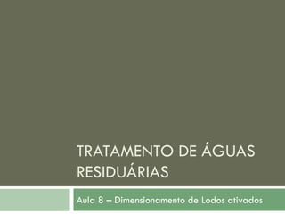 TRATAMENTO DE ÁGUAS
RESIDUÁRIAS
Aula 8 – Dimensionamento de Lodos ativados

 
