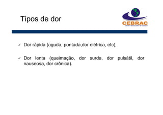 Dor rápida (aguda, pontada,dor elétrica, etc);
Dor lenta (queimação, dor surda, dor pulsátil, dor
nauseosa, dor crônica).
Tipos de dor
 