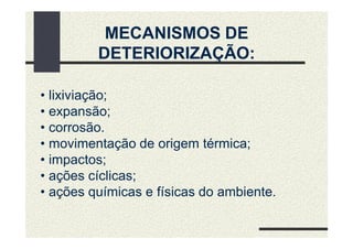MECANISMOS DE
DETERIORIZAÇÃO:
• lixiviação;
• expansão;
• corrosão.
• movimentação de origem térmica;
• impactos;
• ações cíclicas;
• ações químicas e físicas do ambiente.
 