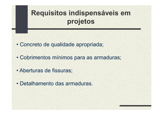 Requisitos indispensáveis em
projetos
• Concreto de qualidade apropriada;
• Cobrimentos mínimos para as armaduras;
• Aberturas de fissuras;
• Detalhamento das armaduras.
 