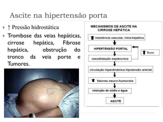 Ascite na hipertensão porta
 ↑ Pressão hidrostática
 Trombose das veias hepáticas,
cirrose hepática, Fibrose
hepática, obstrução do
tronco da veia porte e
Tumores.
 