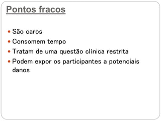 Pontos fracos
 São caros
 Consomem tempo
 Tratam de uma questão clínica restrita
 Podem expor os participantes a potenciais
danos
 