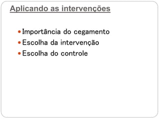 Aplicando as intervenções
 Importância do cegamento
 Escolha da intervenção
 Escolha do controle
 