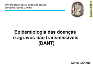 SaúdeColetiva
Universidade Federal do Rio de Janeiro
Disciplina: Saúde Coletiva
Epidemiologia das doenças
e agravos não transmissíveis
(DANT)
Mario Gandra
 