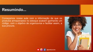 Resumindo...
Começamos nossa aula com a informação de que os
produtos armazenados no estoque acabam ganhando um
código, com o objetivo de organiza-los e facilitar assim, a
sua procura.
@professorcbs
 