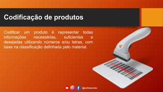 Codificação de produtos
Codificar um produto é representar todas
informações necessárias, suficientes e
desejadas utilizando números e/ou letras, com
base na classificação definhada pelo material.
@professorcbs
 