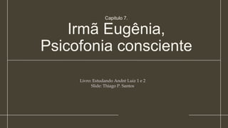 Capitulo 7.
Irmã Eugênia,
Psicofonia consciente
Livro: Estudando André Luiz 1 e 2
Slide: Thiago P. Santos
 