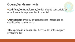Operações da memória
• Codificação: transformação dos dados sensoriais em
uma forma de representação mental
• Armazenamento: Manutenção das informações
codificadas na memória
• Recuperação / Evocação: Acesso das informações
armazenadas
 