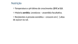 Nutrição
o Temperatura e pH ótimo de crescimento: 25o
C e 5,0.
o Maioria aeróbia. Leveduras – anaeróbia facultativa.
o Resistentes à pressão osmótica – crescem em [ ] altas
de açúcar ou sal.
 