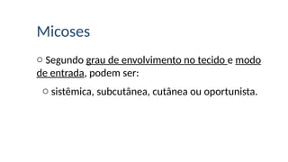 Micoses
o Segundo grau de envolvimento no tecido e modo
de entrada, podem ser:
o sistêmica, subcutânea, cutânea ou oportunista.
 