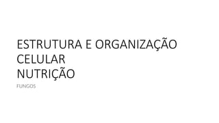 ESTRUTURA E ORGANIZAÇÃO
CELULAR
NUTRIÇÃO
FUNGOS
 