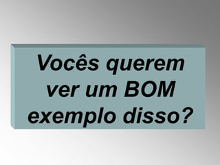 Vocês querem
  ver um BOM
exemplo disso?
 