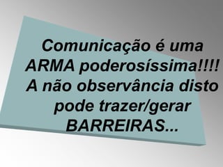Comunicação é uma
ARMA poderosíssima!!!!
A não observância disto
   pode trazer/gerar
    BARREIRAS...
 